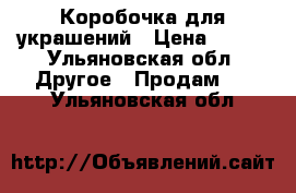 Коробочка для украшений › Цена ­ 300 - Ульяновская обл. Другое » Продам   . Ульяновская обл.